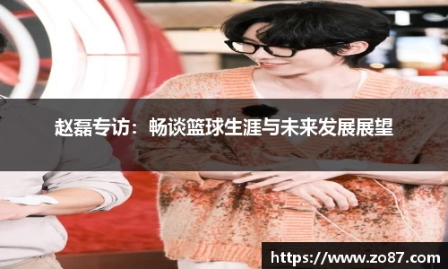 赵磊专访：畅谈篮球生涯与未来发展展望