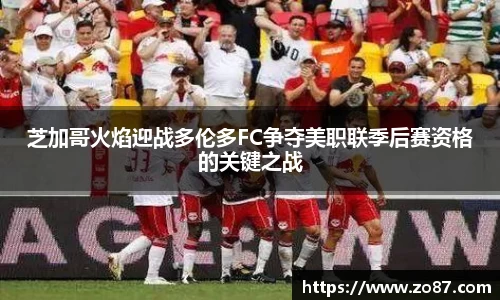 芝加哥火焰迎战多伦多FC争夺美职联季后赛资格的关键之战